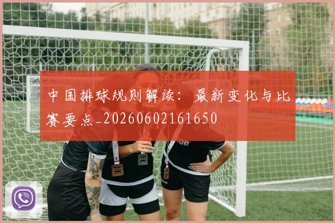 中国排球规则解读:最新变化与比赛要点_20260602161650