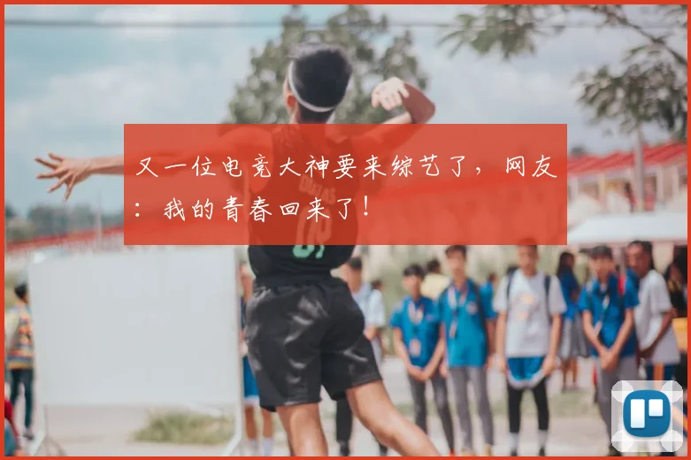 又一位电竞大神要来综艺了，网友：我的青春回来了！