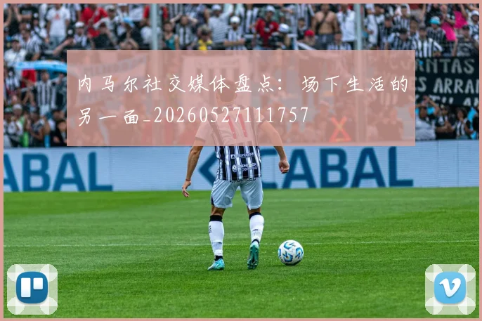 内马尔社交媒体盘点：场下生活的另一面_20260527111757