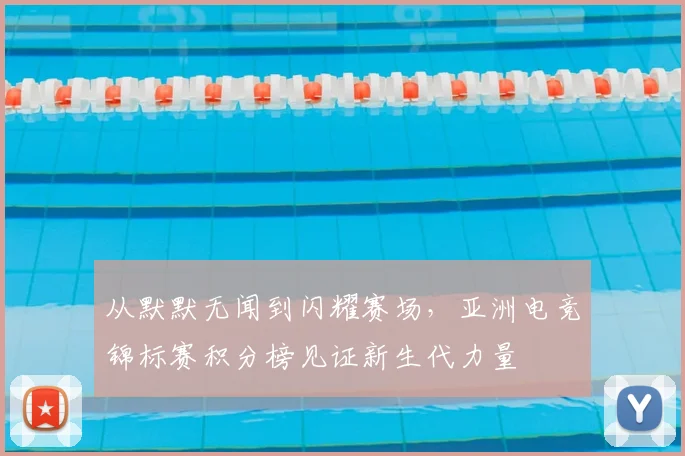 从默默无闻到闪耀赛场，亚洲电竞锦标赛积分榜见证新生代力量