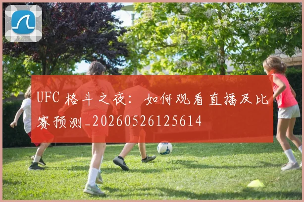 UFC 格斗之夜：如何观看直播及比赛预测_20260526125614
