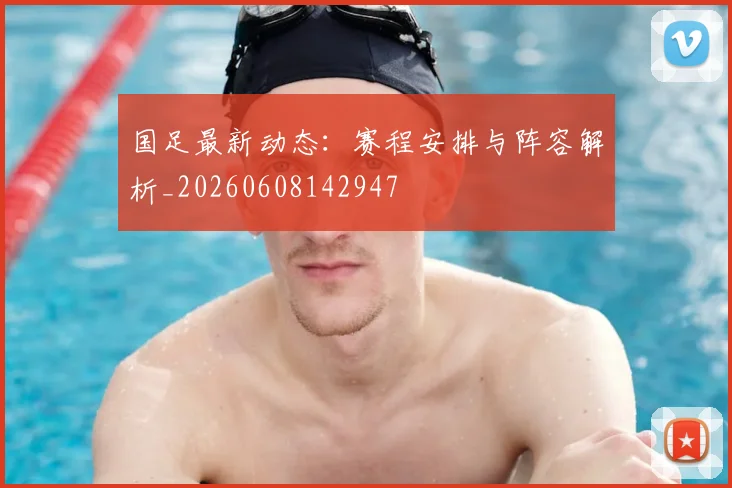 国足最新动态：赛程安排与阵容解析_20260608142947