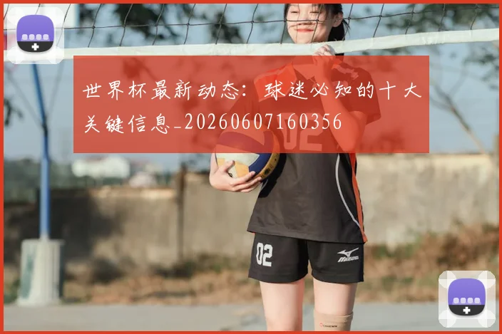 世界杯最新动态：球迷必知的十大关键信息_20260607160356