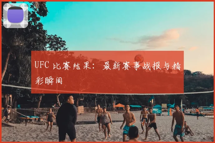 UFC 比赛结果：最新赛事战报与精彩瞬间