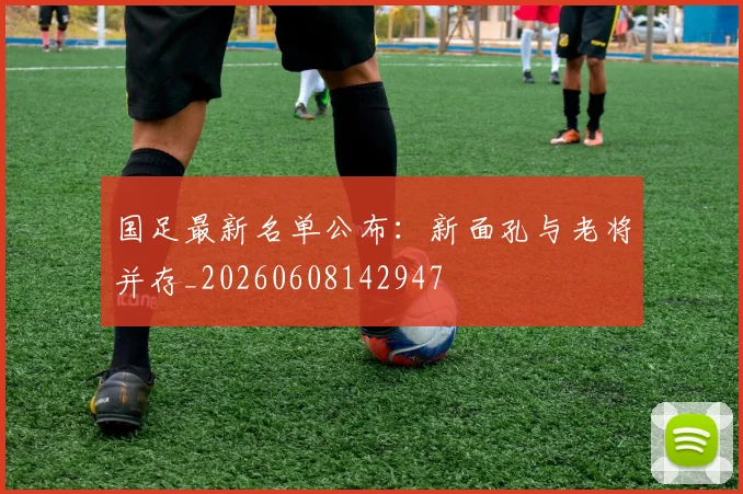 国足最新名单公布：新面孔与老将并存_20260608142947