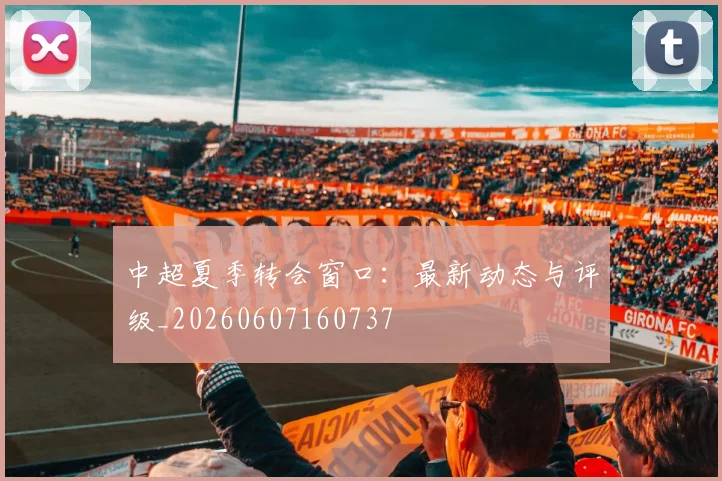 中超夏季转会窗口：最新动态与评级_20260607160737