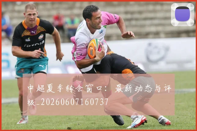 中超夏季转会窗口：最新动态与评级_20260607160737