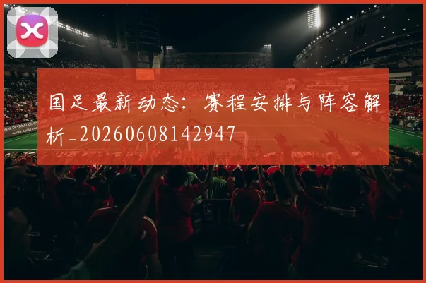 国足最新动态：赛程安排与阵容解析_20260608142947