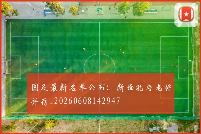 国足最新名单公布：新面孔与老将并存_20260608142947