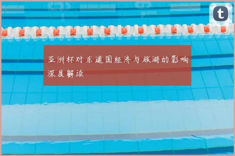 亚洲杯对东道国经济与旅游的影响深度解读