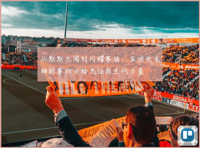 从默默无闻到闪耀赛场,亚洲电竞锦标赛积分榜见证新生代力量